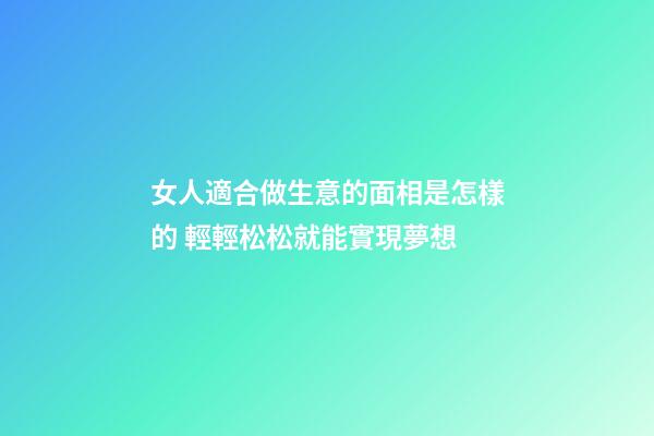 女人適合做生意的面相是怎樣的 輕輕松松就能實現夢想